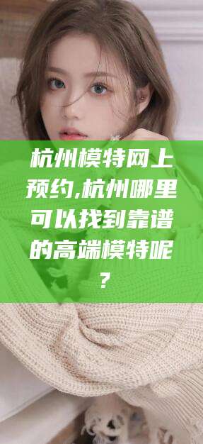 邳州杭州模特网上预约,杭州哪里可以找到靠谱的高端模特呢？