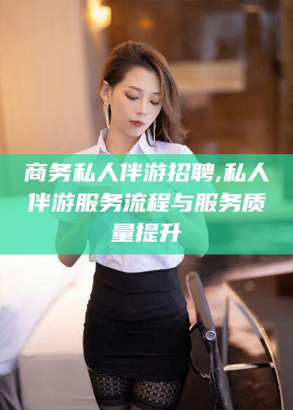邳州商务私人伴游招聘,私人伴游服务流程与服务质量提升